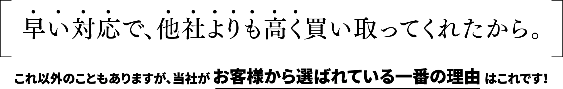 早い対応で、他社よりも高く買い取ってくれたから。これ以外のこともありますが、当社がお客様から選ばれている一番の理由はこれです